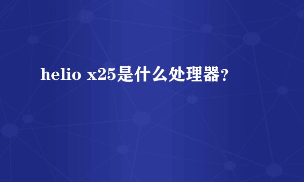 helio x25是什么处理器？
