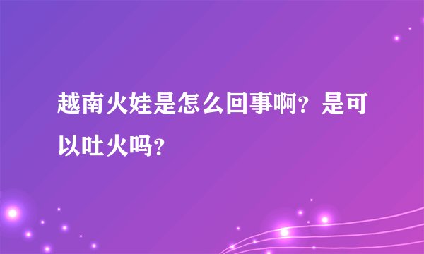越南火娃是怎么回事啊？是可以吐火吗？