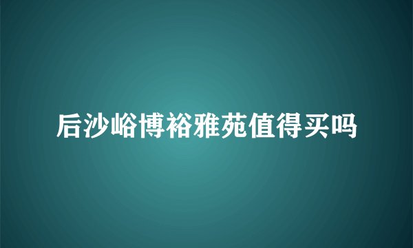 后沙峪博裕雅苑值得买吗