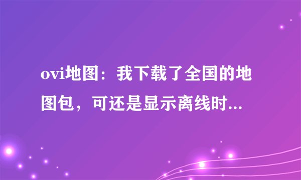 ovi地图：我下载了全国的地图包，可还是显示离线时未找到结果！