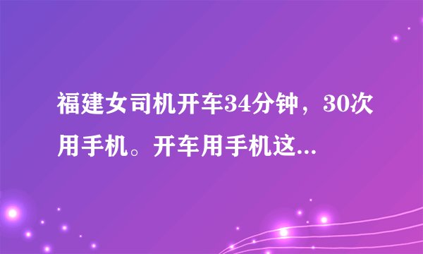 福建女司机开车34分钟，30次用手机。开车用手机这么频繁，你怎么看？