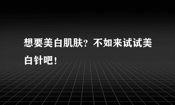 想要美白肌肤？不如来试试美白针吧！