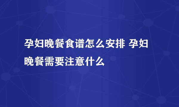 孕妇晚餐食谱怎么安排 孕妇晚餐需要注意什么