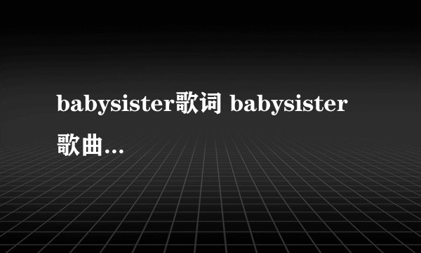 babysister歌词 babysister歌曲简介_飞外经验