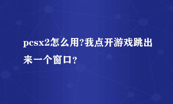 pcsx2怎么用?我点开游戏跳出来一个窗口？