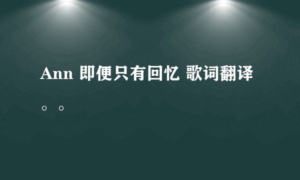 Ann 即便只有回忆 歌词翻译。。