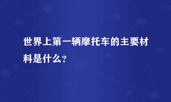 世界上第一辆摩托车的主要材料是什么？