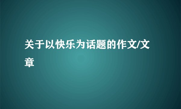 关于以快乐为话题的作文/文章