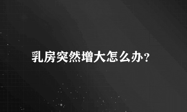 乳房突然增大怎么办？