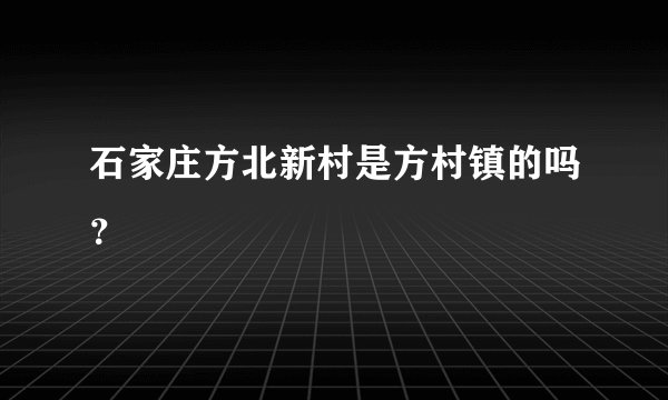 石家庄方北新村是方村镇的吗？