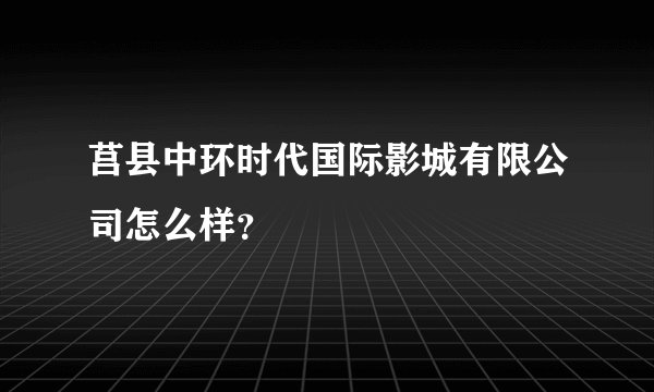 莒县中环时代国际影城有限公司怎么样?