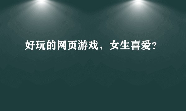好玩的网页游戏，女生喜爱？