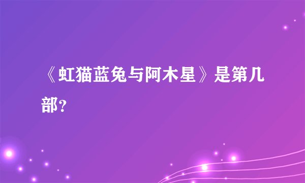 《虹猫蓝兔与阿木星》是第几部？