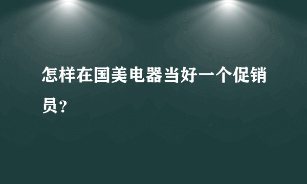 怎样在国美电器当好一个促销员？