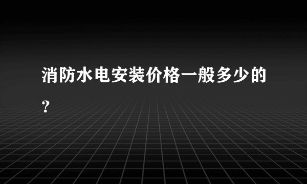 消防水电安装价格一般多少的？