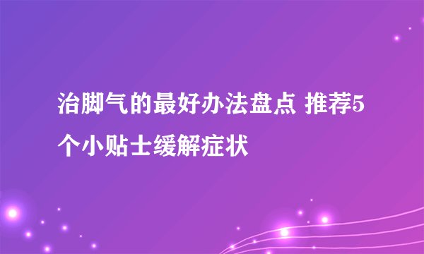 治脚气的最好办法盘点 推荐5个小贴士缓解症状