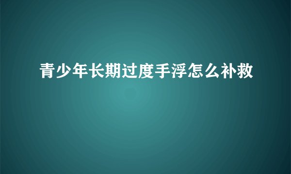 青少年长期过度手浮怎么补救