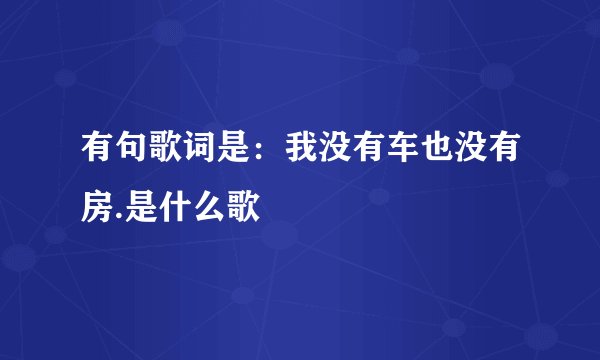 有句歌词是:我没有车也没有房.是什么歌