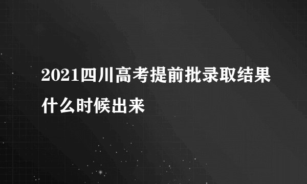 2021四川高考提前批录取结果什么时候出来