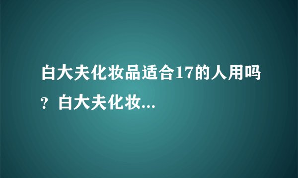 白大夫化妆品适合17的人用吗？白大夫化妆...