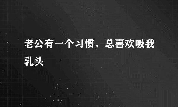 老公有一个习惯，总喜欢吸我乳头
