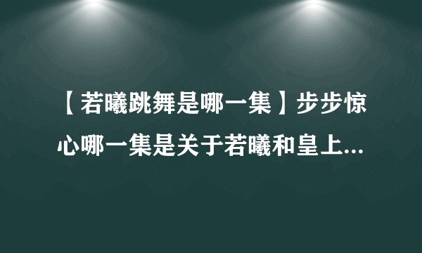 【若曦跳舞是哪一集】步步惊心哪一集是关于若曦和皇上圆房的戏