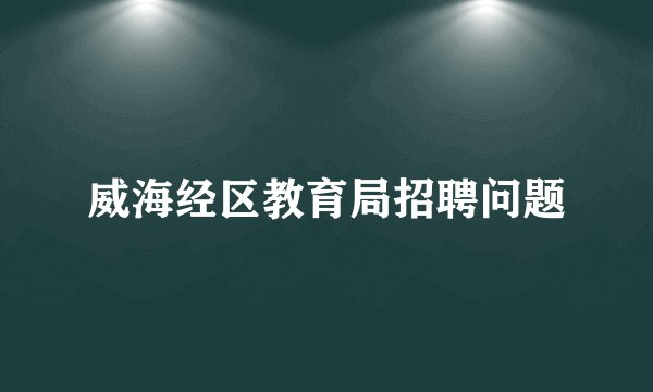 威海经区教育局招聘问题