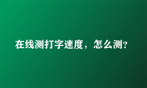 在线测打字速度,怎么测?