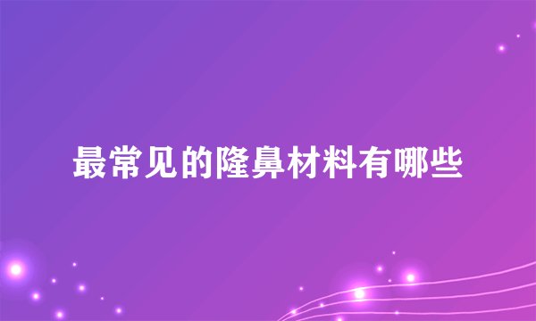 最常见的隆鼻材料有哪些