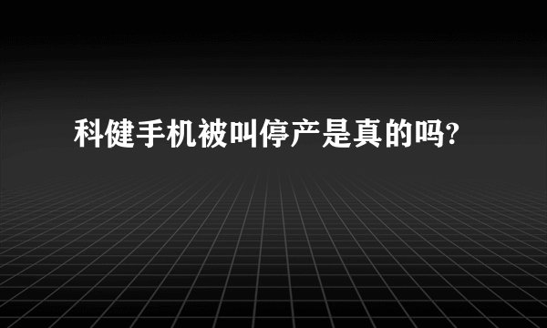 科健手机被叫停产是真的吗?
