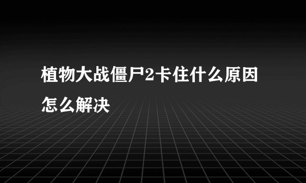 植物大战僵尸2卡住什么原因怎么解决