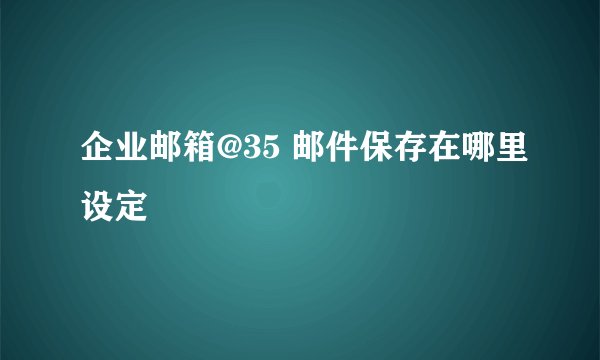 企业邮箱@35 邮件保存在哪里设定