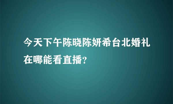 今天下午陈晓陈妍希台北婚礼在哪能看直播？