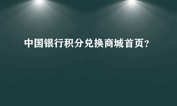 中国银行积分兑换商城首页？