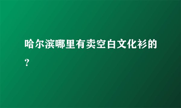哈尔滨哪里有卖空白文化衫的？