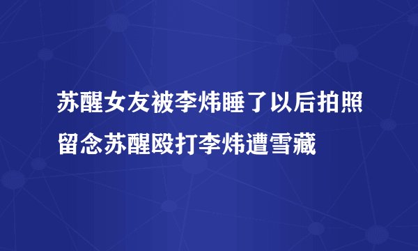 苏醒女友被李炜睡了以后拍照留念苏醒殴打李炜遭雪藏