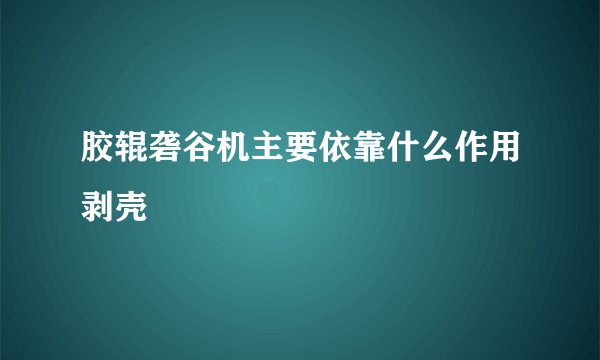 胶辊砻谷机主要依靠什么作用剥壳