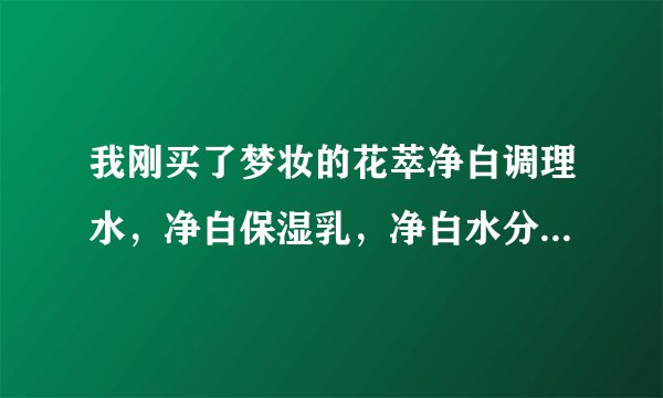 我刚买了梦妆的花萃净白调理水，净白保湿乳，净白水分菁露，要以什么顺序使用（要配合些什么用）？