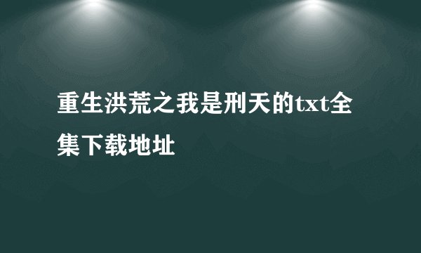 重生洪荒之我是刑天的txt全集下载地址