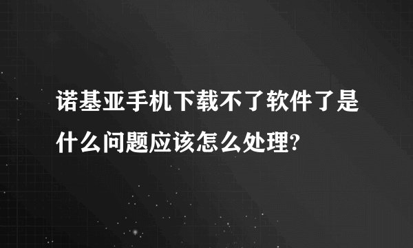 诺基亚手机下载不了软件了是什么问题应该怎么处理?