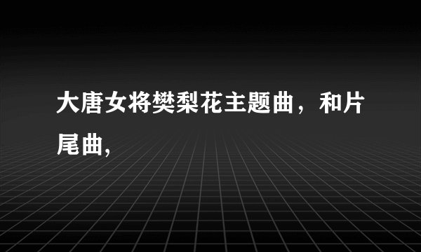 大唐女将樊梨花主题曲，和片尾曲,