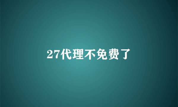 27代理不免费了
