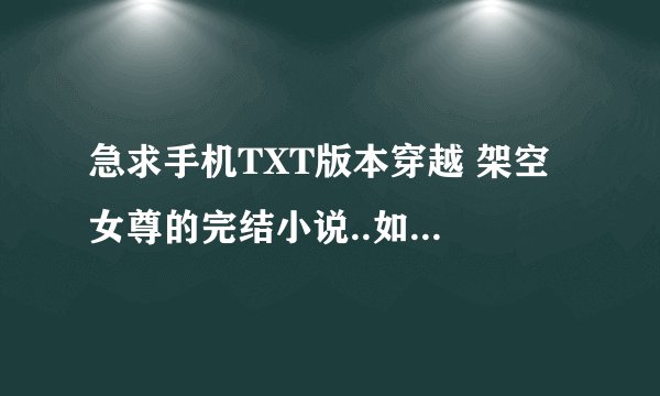 急求手机TXT版本穿越 架空 女尊的完结小说..如（凤隐天下）.还有别的越多越好.最好是新的.因为我看过很多了