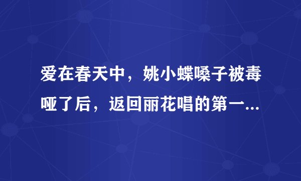 爱在春天中，姚小蝶嗓子被毒哑了后，返回丽花唱的第一首歌叫什么名字？很好听的，以前从没有唱过的那首
