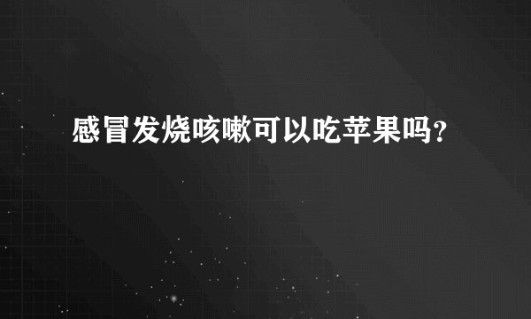 感冒发烧咳嗽可以吃苹果吗?