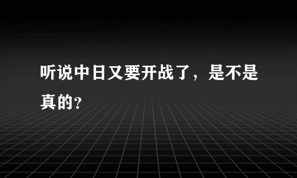 听说中日又要开战了,是不是真的?