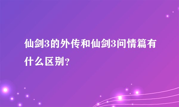 仙剑3的外传和仙剑3问情篇有什么区别?