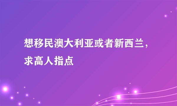 想移民澳大利亚或者新西兰，求高人指点