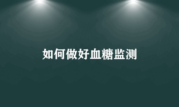 如何做好血糖监测