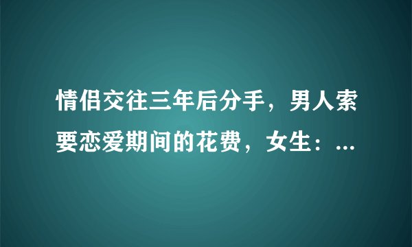 情侣交往三年后分手，男人索要恋爱期间的花费，女生：我的损失呢